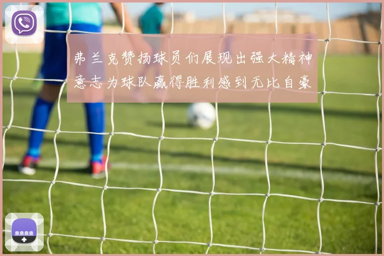弗兰克赞扬球员们展现出强大精神意志为球队赢得胜利感到无比自豪