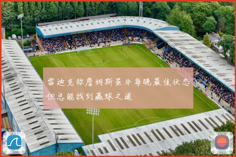 雷迪克称詹姆斯虽非每晚最佳状态但总能找到赢球之道