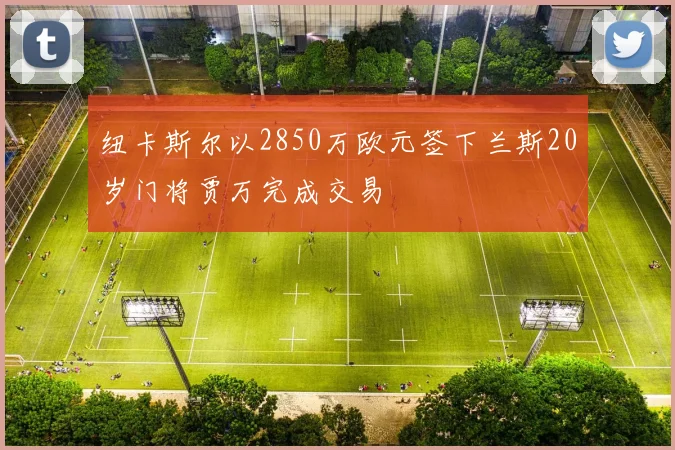 纽卡斯尔以2850万欧元签下兰斯20岁门将贾万完成交易