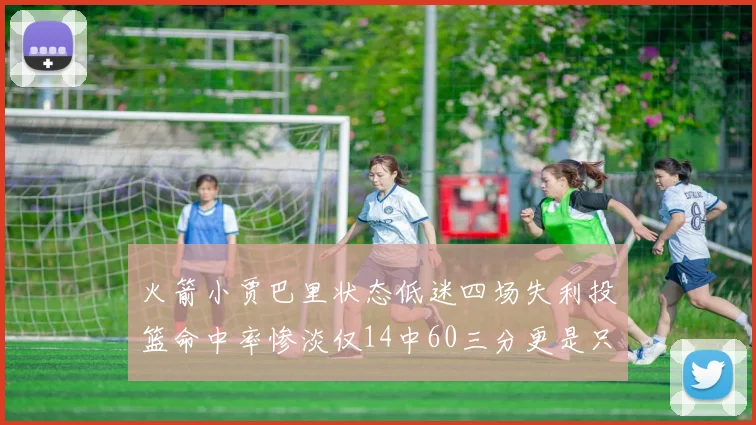 火箭小贾巴里状态低迷四场失利投篮命中率惨淡仅14中60三分更是只有2中27