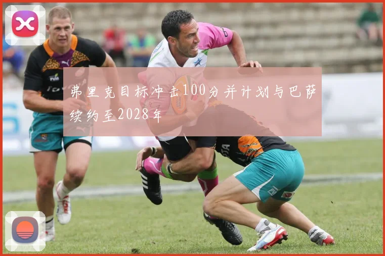 弗里克目标冲击100分并计划与巴萨续约至2028年