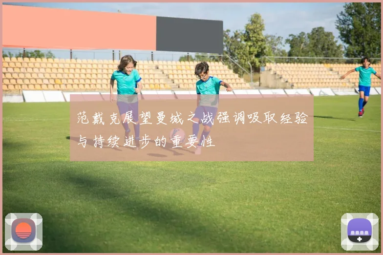范戴克展望曼城之战强调吸取经验与持续进步的重要性