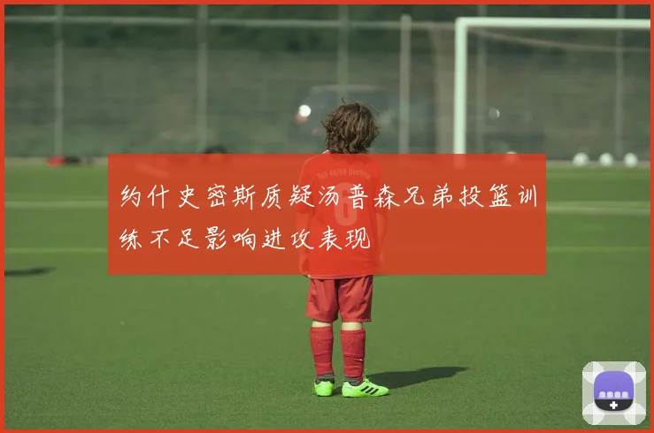 约什史密斯质疑汤普森兄弟投篮训练不足影响进攻表现