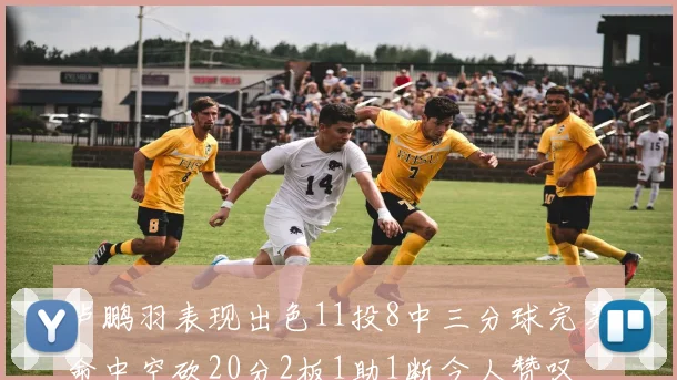 卢鹏羽表现出色11投8中三分球完美命中空砍20分2板1助1断令人赞叹