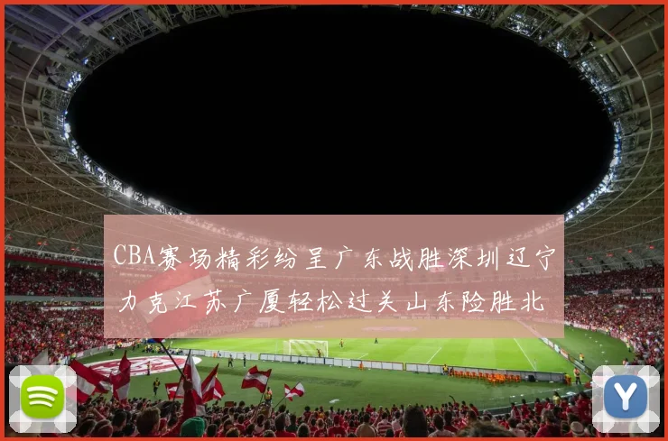 CBA赛场精彩纷呈广东战胜深圳辽宁力克江苏广厦轻松过关山东险胜北京
