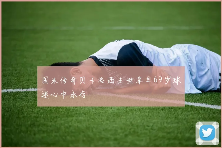 国米传奇贝卡洛西去世享年69岁球迷心中永存