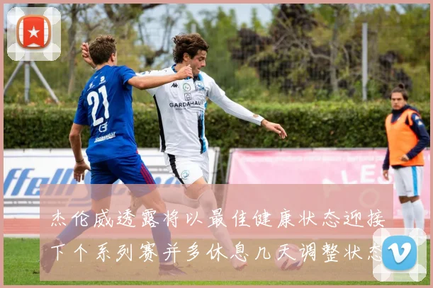 杰伦威透露将以最佳健康状态迎接下个系列赛并多休息几天调整状态