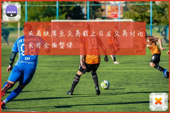 浓眉缺席至交易截止日后交易讨论或将全面暂停
