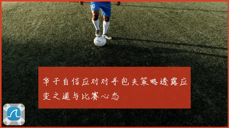 华子自信应对对手包夹策略透露应变之道与比赛心态