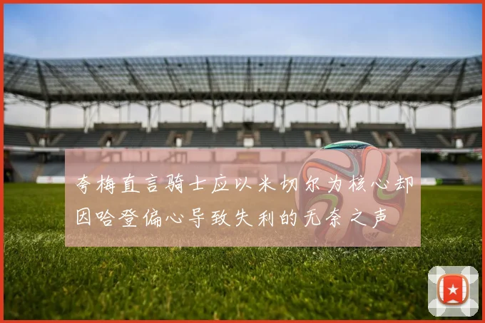 夸梅直言骑士应以米切尔为核心却因哈登偏心导致失利的无奈之声