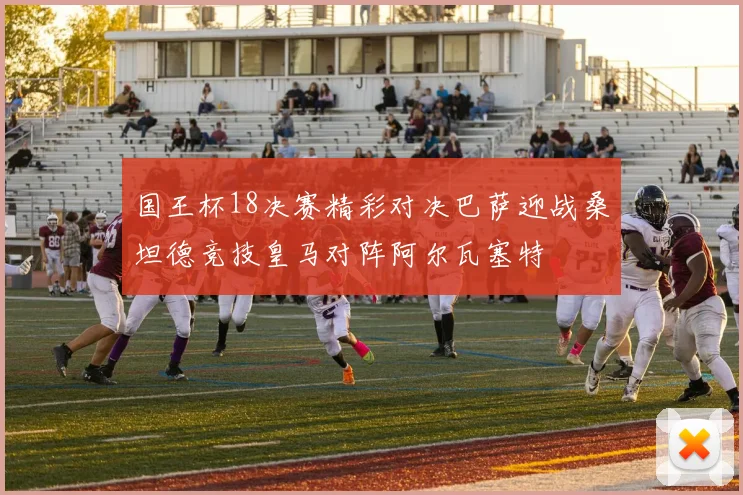 国王杯18决赛精彩对决巴萨迎战桑坦德竞技皇马对阵阿尔瓦塞特