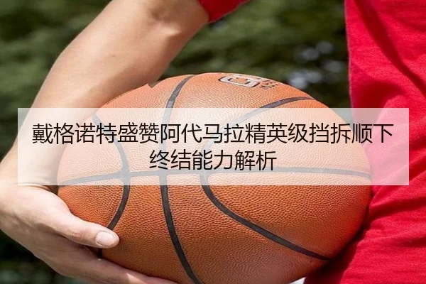 戴格诺特盛赞阿代马拉精英级挡拆顺下终结能力解析 - BaccaraGaming